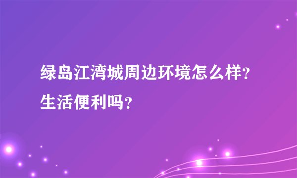 绿岛江湾城周边环境怎么样？生活便利吗？