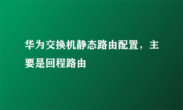 华为交换机静态路由配置，主要是回程路由