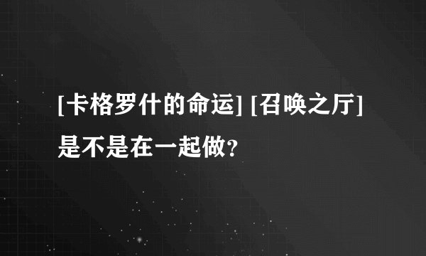[卡格罗什的命运] [召唤之厅]是不是在一起做？