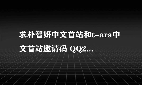 求朴智妍中文首站和t-ara中文首站邀请码 QQ2483621098