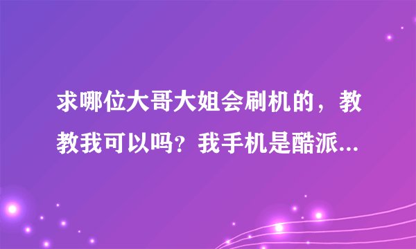 求哪位大哥大姐会刷机的，教教我可以吗？我手机是酷派D520的，我在网上看了几天教程我还是不会，