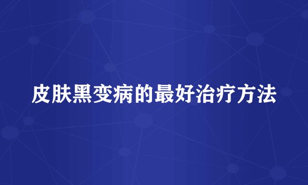 皮肤黑变病的最好治疗方法