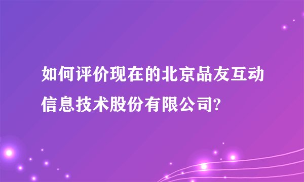 如何评价现在的北京品友互动信息技术股份有限公司?
