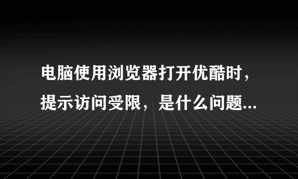 电脑使用浏览器打开优酷时，提示访问受限，是什么问题？怎么解决？