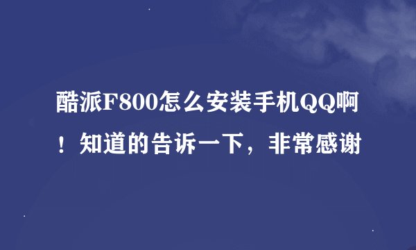 酷派F800怎么安装手机QQ啊！知道的告诉一下，非常感谢