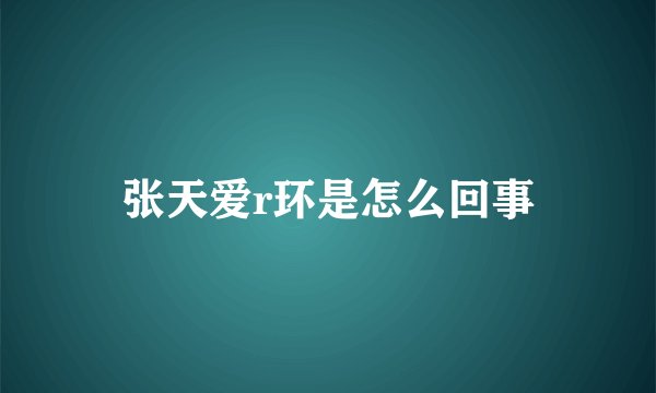 张天爱r环是怎么回事