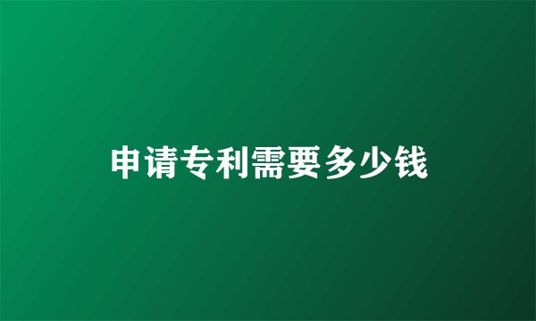 申请专利需要多少钱