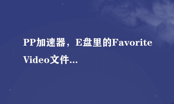 PP加速器，E盘里的FavoriteVideo文件夹里没有缓存的文件