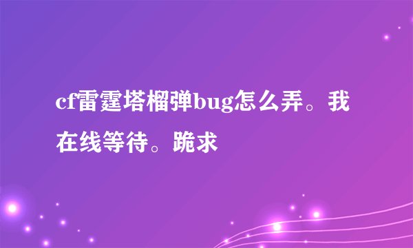 cf雷霆塔榴弹bug怎么弄。我在线等待。跪求