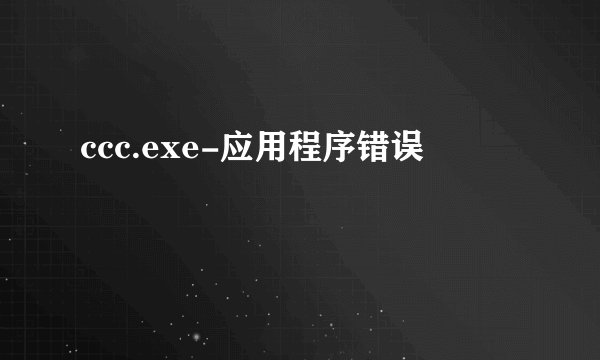 ccc.exe-应用程序错误