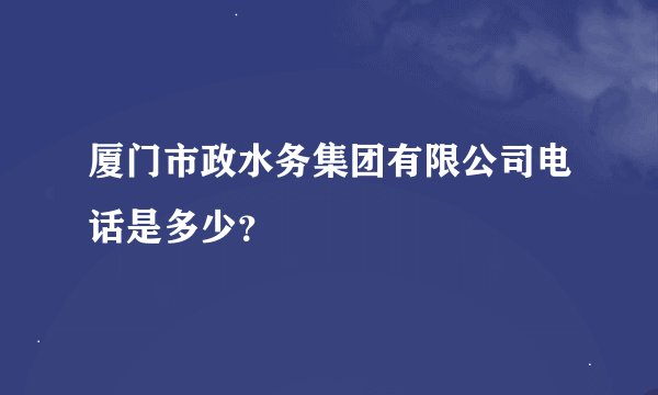 厦门市政水务集团有限公司电话是多少？