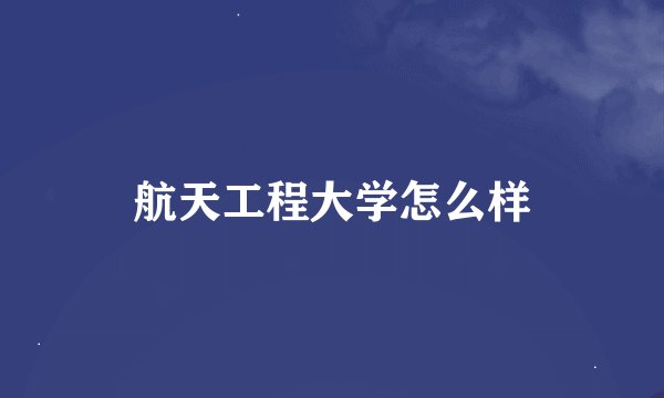 航天工程大学怎么样