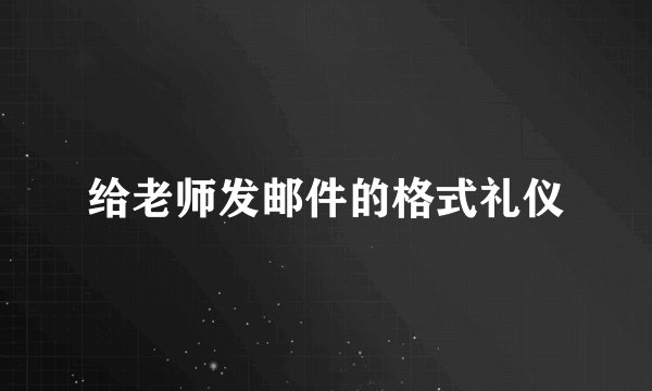 给老师发邮件的格式礼仪