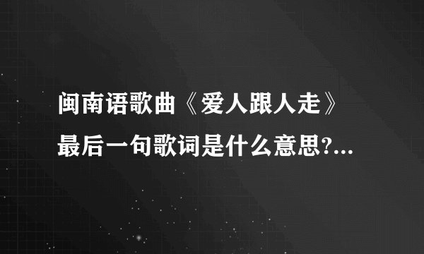 闽南语歌曲《爱人跟人走》 最后一句歌词是什么意思? '永远来甲你 田无沟水无流...