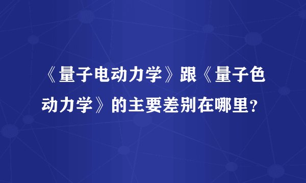 《量子电动力学》跟《量子色动力学》的主要差别在哪里？
