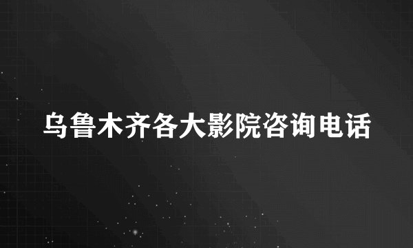 乌鲁木齐各大影院咨询电话