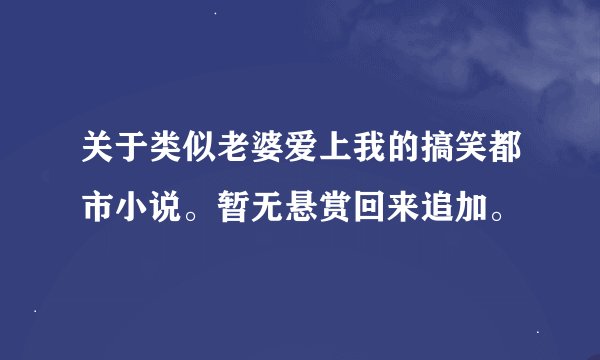 关于类似老婆爱上我的搞笑都市小说。暂无悬赏回来追加。