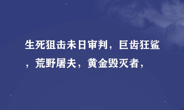 生死狙击未日审判，巨齿狂鲨，荒野屠夫，黄金毁灭者，