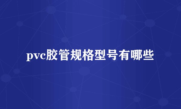 pvc胶管规格型号有哪些