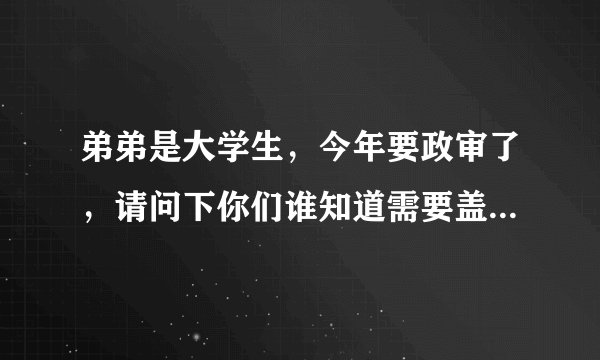 弟弟是大学生，今年要政审了，请问下你们谁知道需要盖什么地方的派出所章及武装部什么样子的章的样子