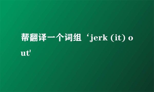 帮翻译一个词组‘jerk (it) out'