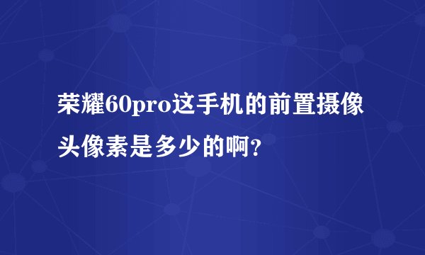 荣耀60pro这手机的前置摄像头像素是多少的啊？