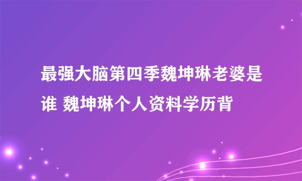 最强大脑第四季魏坤琳老婆是谁 魏坤琳个人资料学历背