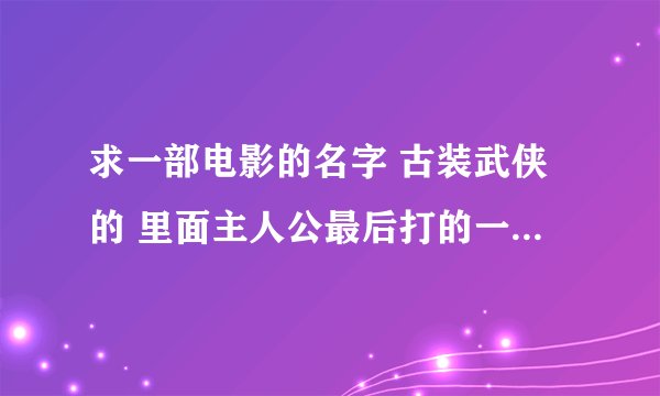 求一部电影的名字 古装武侠的 里面主人公最后打的一个人 武功很厉害 好像叫关老九 手掌蓝色的有毒