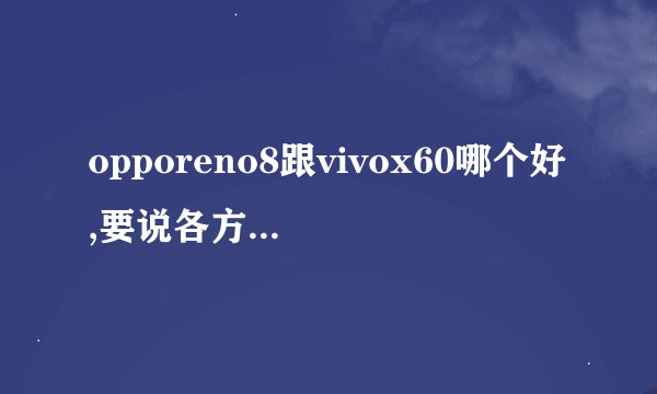 opporeno8跟vivox60哪个好,要说各方面的，哪个跟跟值得入手？