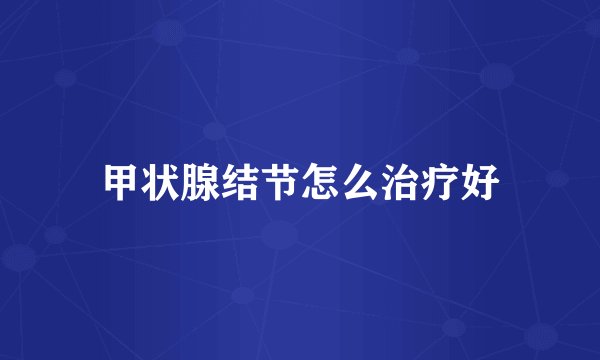 甲状腺结节怎么治疗好