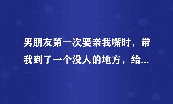 男朋友第一次要亲我嘴时，带我到了一个没人的地方，给我说:让我亲一下。为什么还用说不直接亲呢？