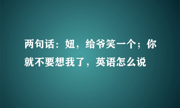 两句话：妞，给爷笑一个；你就不要想我了，英语怎么说