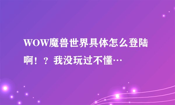 WOW魔兽世界具体怎么登陆啊！？我没玩过不懂…