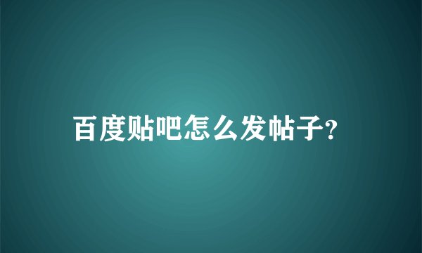百度贴吧怎么发帖子？