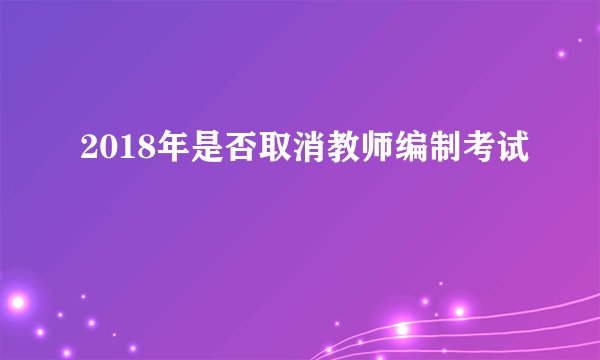 2018年是否取消教师编制考试