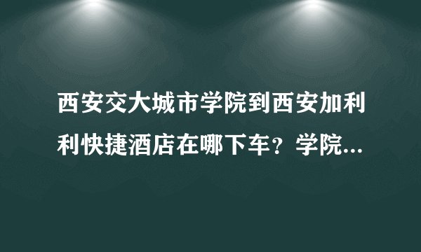 西安交大城市学院到西安加利利快捷酒店在哪下车？学院附近有酒店吗？