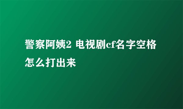 警察阿姨2 电视剧cf名字空格怎么打出来