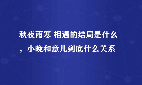 秋夜雨寒 相遇的结局是什么，小晚和意儿到底什么关系