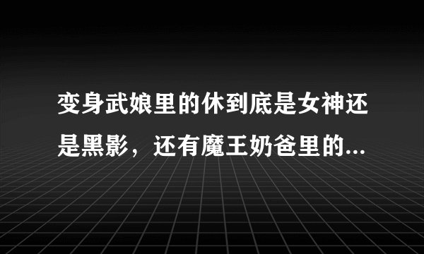 变身武娘里的休到底是女神还是黑影，还有魔王奶爸里的梦蝶就是武娘里的吗？