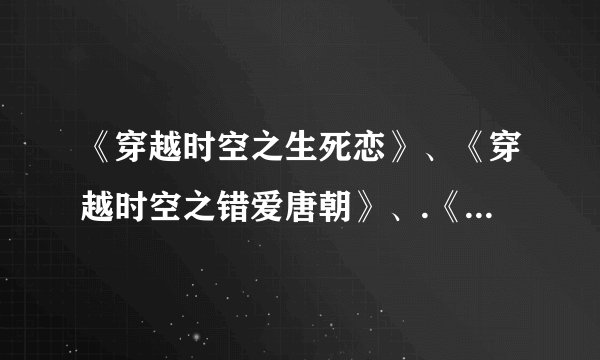 《穿越时空之生死恋》、《穿越时空之错爱唐朝》、.《穿越时空情迷五胡乱华》.