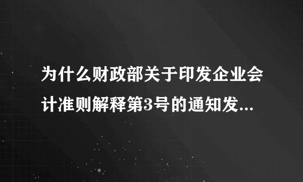为什么财政部关于印发企业会计准则解释第3号的通知发布在后施行在前?