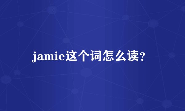jamie这个词怎么读？