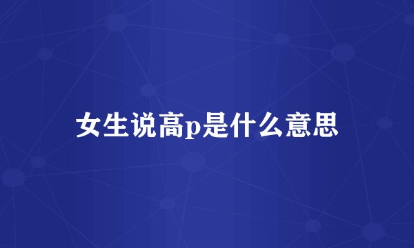 女生说高p是什么意思
