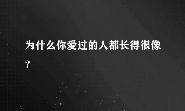 为什么你爱过的人都长得很像？
