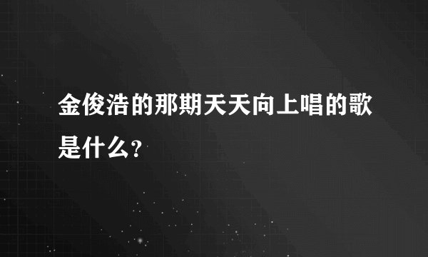 金俊浩的那期天天向上唱的歌是什么？