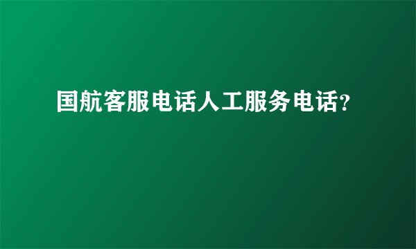 国航客服电话人工服务电话？