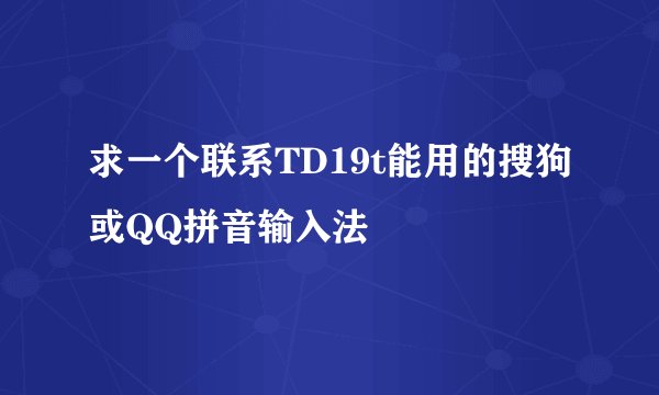 求一个联系TD19t能用的搜狗或QQ拼音输入法