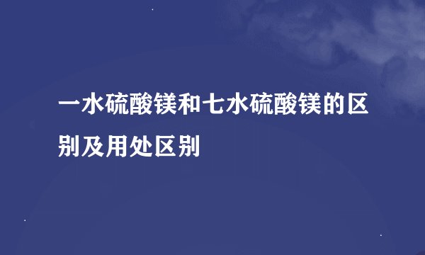 一水硫酸镁和七水硫酸镁的区别及用处区别
