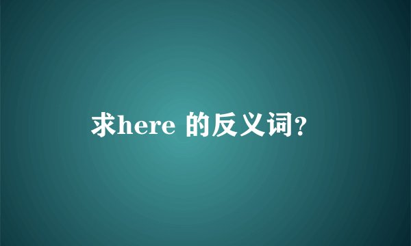 求here 的反义词？