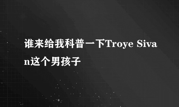 谁来给我科普一下Troye Sivan这个男孩子